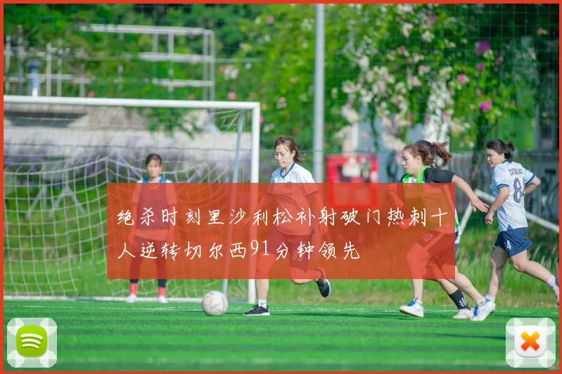 绝杀时刻里沙利松补射破门热刺十人逆转切尔西91分钟领先