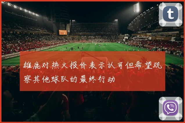 雄鹿对热火报价表示认可但希望观察其他球队的最终行动