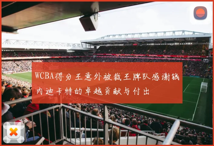 WCBA得分王意外被裁王牌队感谢钱内迪卡特的卓越贡献与付出