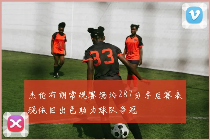 杰伦布朗常规赛场均287分季后赛表现依旧出色助力球队争冠