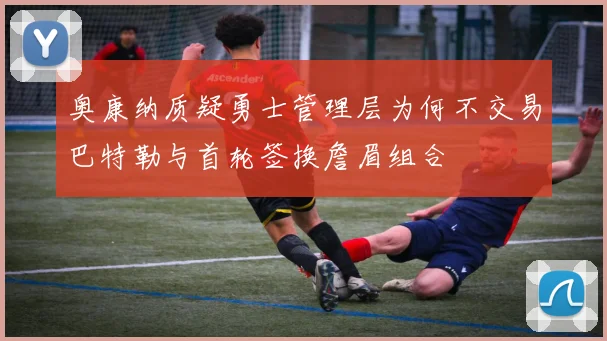 奥康纳质疑勇士管理层为何不交易巴特勒与首轮签换詹眉组合