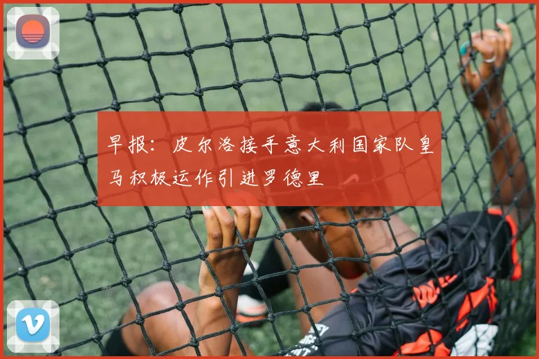 早报：皮尔洛接手意大利国家队皇马积极运作引进罗德里