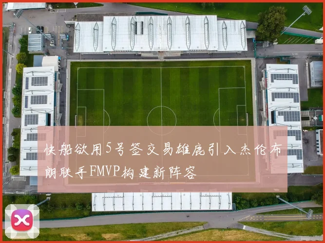 快船欲用5号签交易雄鹿引入杰伦布朗联手FMVP构建新阵容