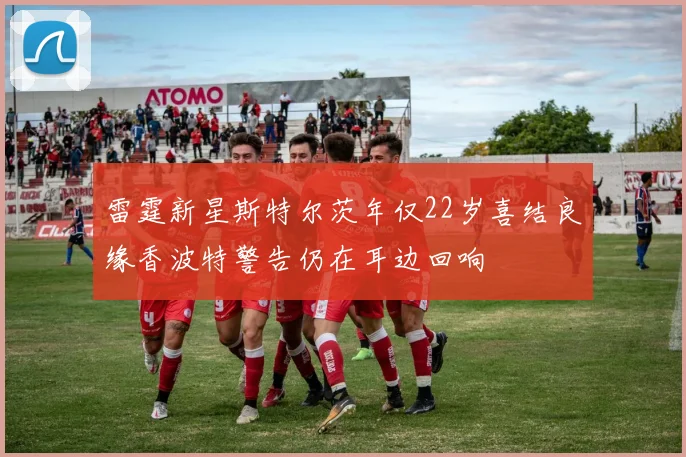 雷霆新星斯特尔茨年仅22岁喜结良缘香波特警告仍在耳边回响