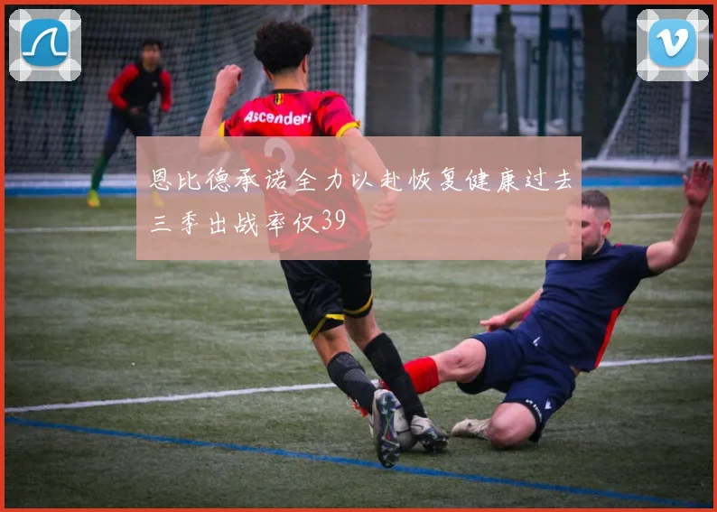 恩比德承诺全力以赴恢复健康过去三季出战率仅39