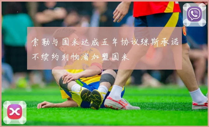 索勒与国米达成五年协议琼斯承诺不续约利物浦加盟国米