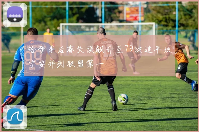 哈登季后赛失误飙升至79次追平坎宁安并列联盟第一