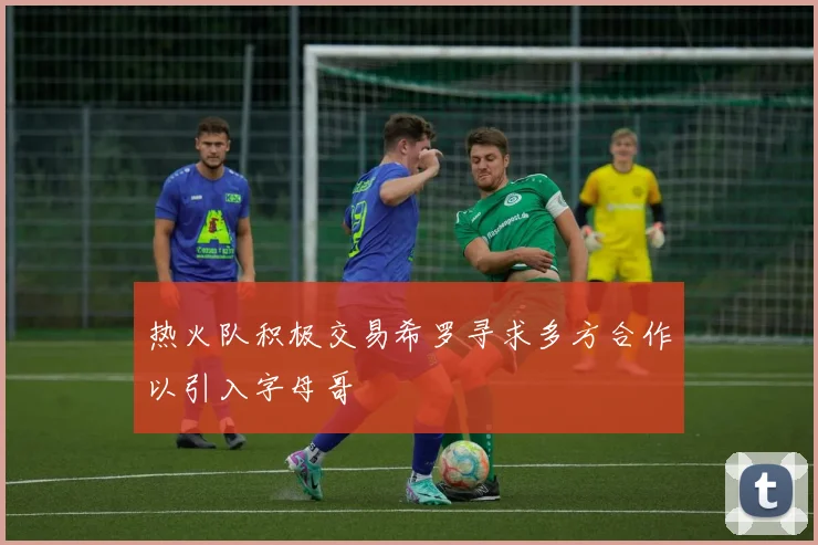热火队积极交易希罗寻求多方合作以引入字母哥
