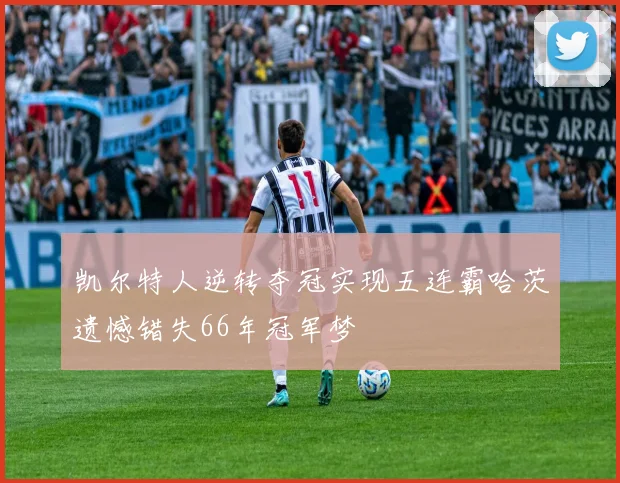 凯尔特人逆转夺冠实现五连霸哈茨遗憾错失66年冠军梦