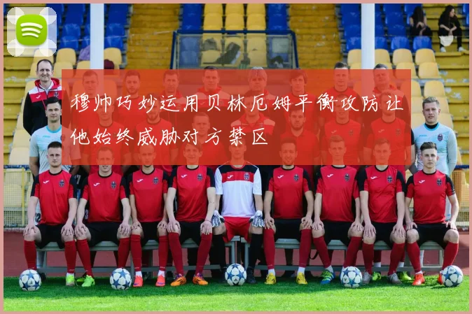 穆帅巧妙运用贝林厄姆平衡攻防让他始终威胁对方禁区