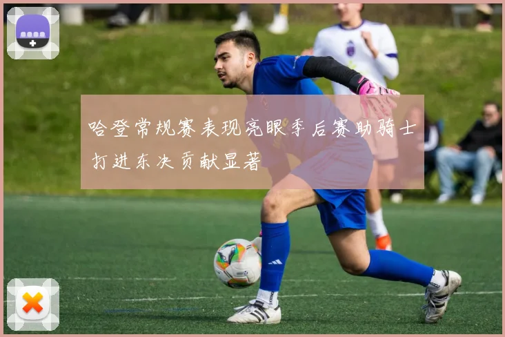 哈登常规赛表现亮眼季后赛助骑士打进东决贡献显著