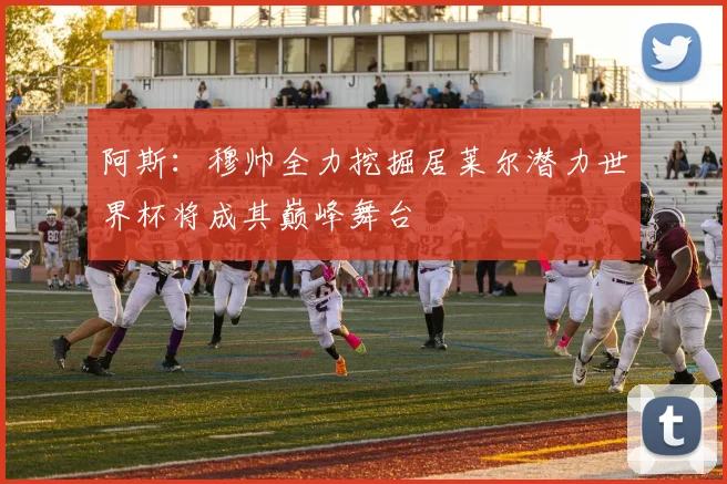 阿斯：穆帅全力挖掘居莱尔潜力世界杯将成其巅峰舞台