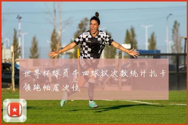 世界杯球员夺回球权次数统计扎卡领跑帕居次位