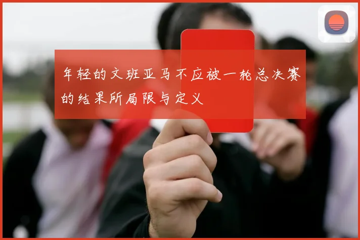 年轻的文班亚马不应被一轮总决赛的结果所局限与定义